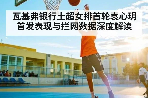瓦基弗银行土超女排首轮袁心玥首发表现与拦网数据深度解读